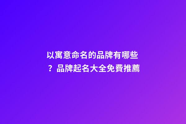 以寓意命名的品牌有哪些？品牌起名大全免費推薦